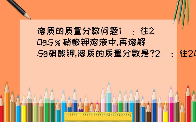 溶质的质量分数问题1）：往20g5％硝酸钾溶液中,再溶解5g硝酸钾,溶质的质量分数是?2）：往20g5％的硝酸钾溶液中,