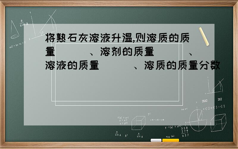 将熟石灰溶液升温,则溶质的质量___、溶剂的质量___、溶液的质量___、溶质的质量分数___（不变/变大/变小