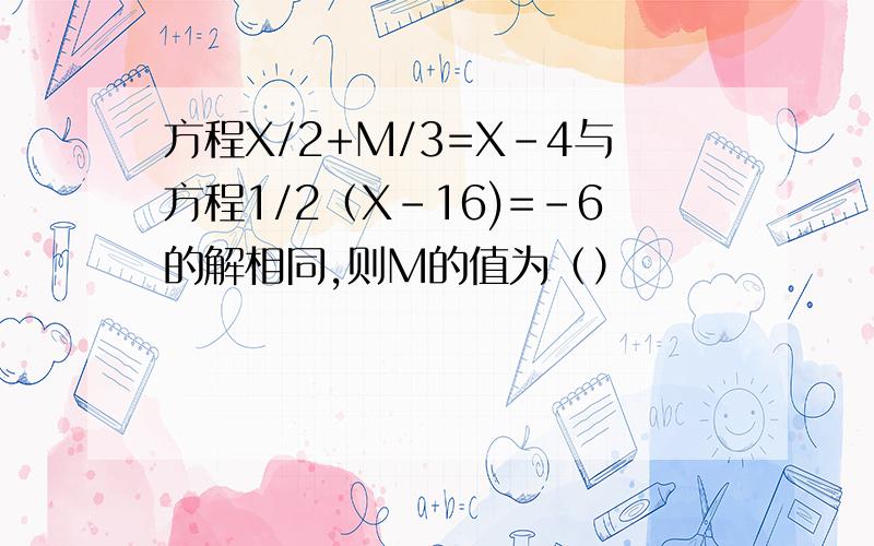 方程X/2+M/3=X-4与方程1/2（X-16)=-6的解相同,则M的值为（）