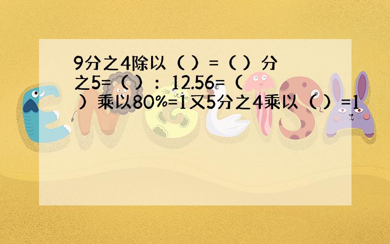 9分之4除以（ ）=（ ）分之5=（ ）：12.56=（ ）乘以80%=1又5分之4乘以（ ）=1