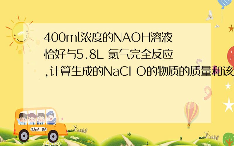 400ml浓度的NAOH溶液恰好与5.8L 氯气完全反应,计算生成的NaCI O的物质的质量和该溶液中NaOH的物质的量