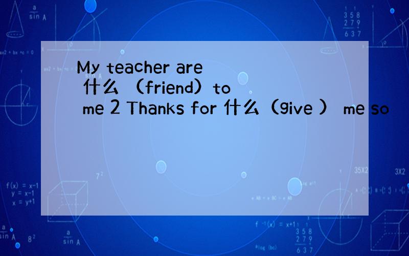 My teacher are 什么 （friend）to me 2 Thanks for 什么（give ） me so