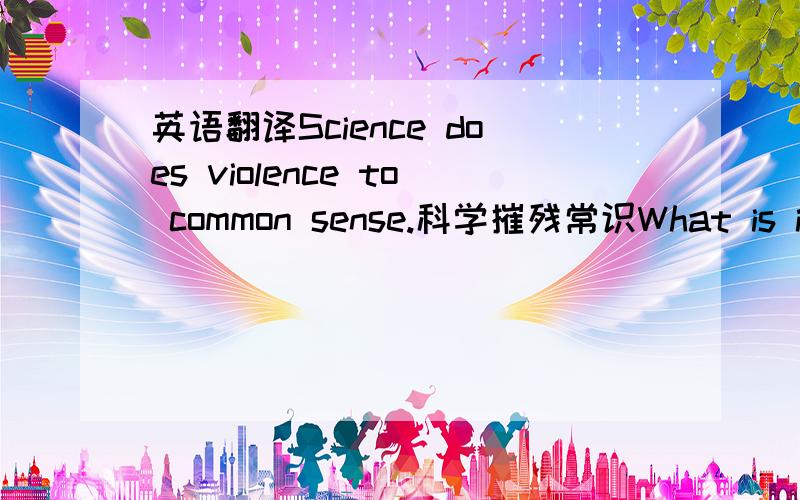 英语翻译Science does violence to common sense.科学摧残常识What is it t