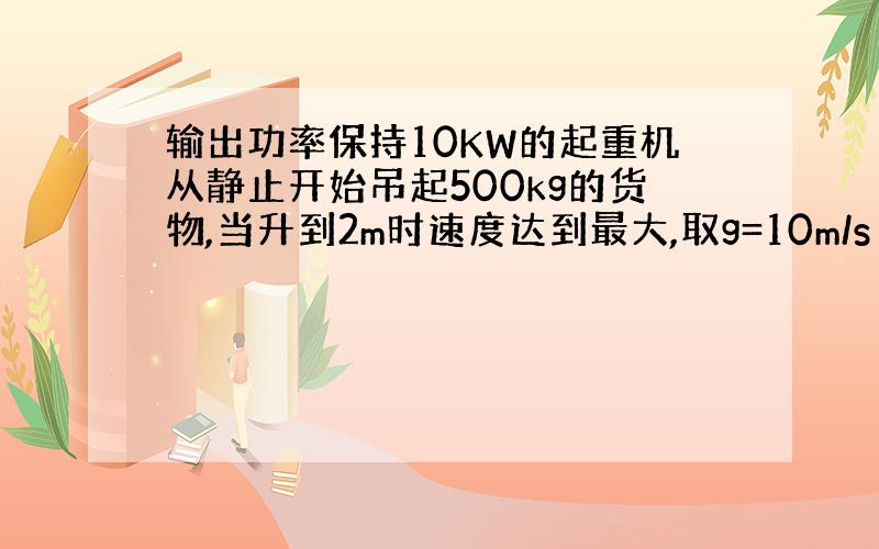 输出功率保持10KW的起重机从静止开始吊起500kg的货物,当升到2m时速度达到最大,取g=10m/s ―求：