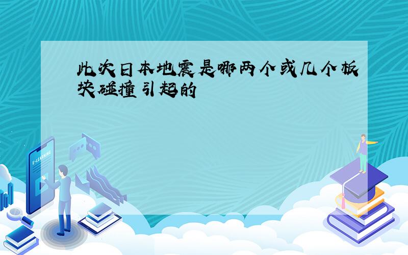 此次日本地震是哪两个或几个板块碰撞引起的