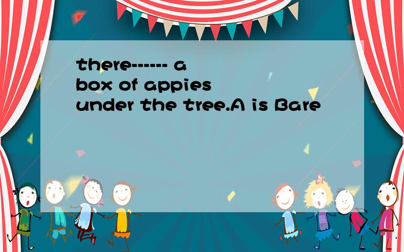 there------ a box of appies under the tree.A is Bare