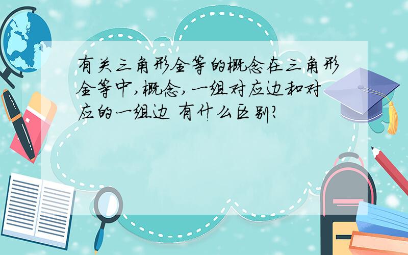 有关三角形全等的概念在三角形全等中,概念,一组对应边和对应的一组边 有什么区别?