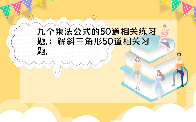 九个乘法公式的50道相关练习题,；解斜三角形50道相关习题,