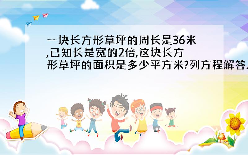 一块长方形草坪的周长是36米,已知长是宽的2倍,这块长方形草坪的面积是多少平方米?列方程解答.