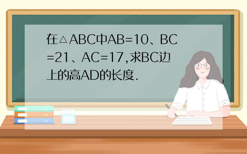 在△ABC中AB=10、BC=21、AC=17,求BC边上的高AD的长度.