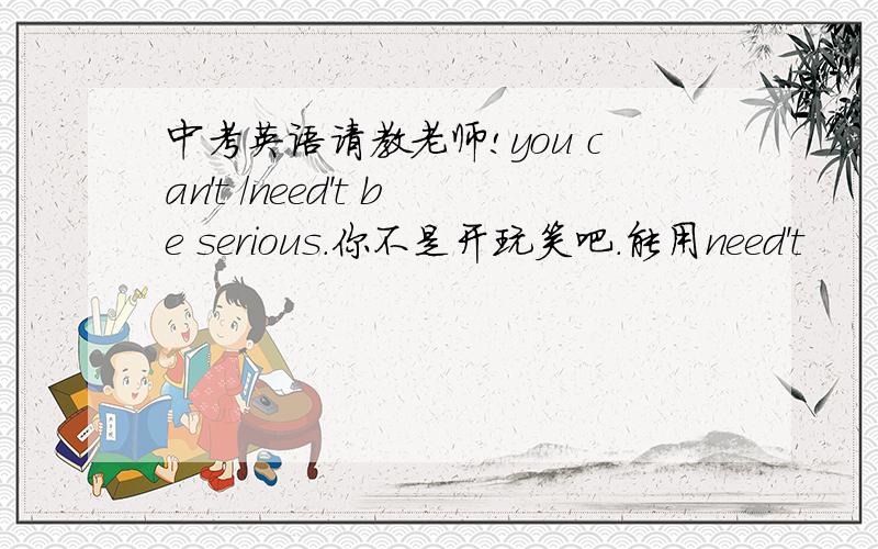 中考英语请教老师!you can't /need't be serious.你不是开玩笑吧.能用need't