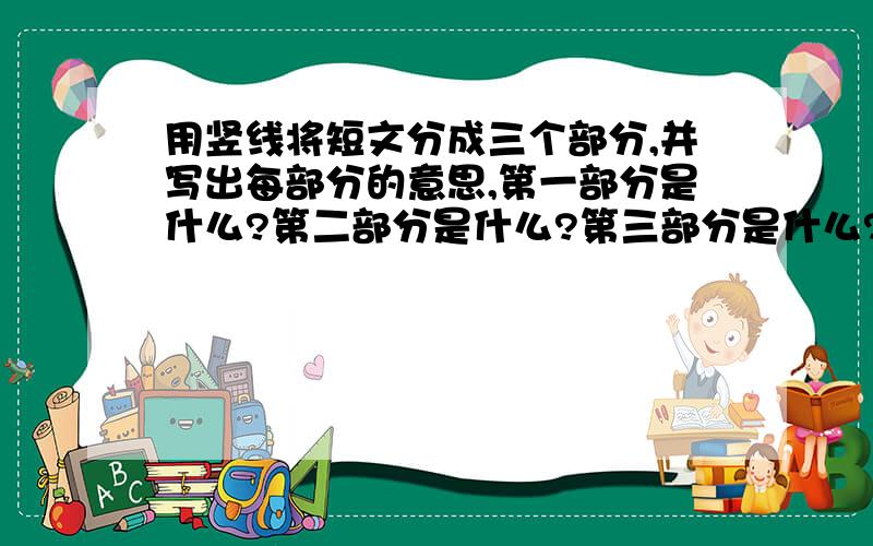 用竖线将短文分成三个部分,并写出每部分的意思,第一部分是什么?第二部分是什么?第三部分是什么?