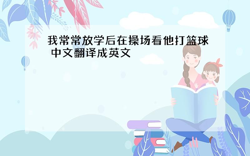 我常常放学后在操场看他打篮球 中文翻译成英文