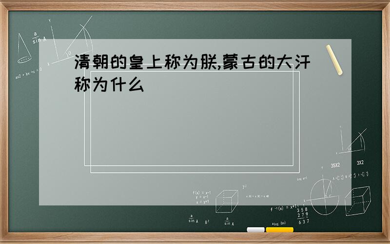 清朝的皇上称为朕,蒙古的大汗称为什么