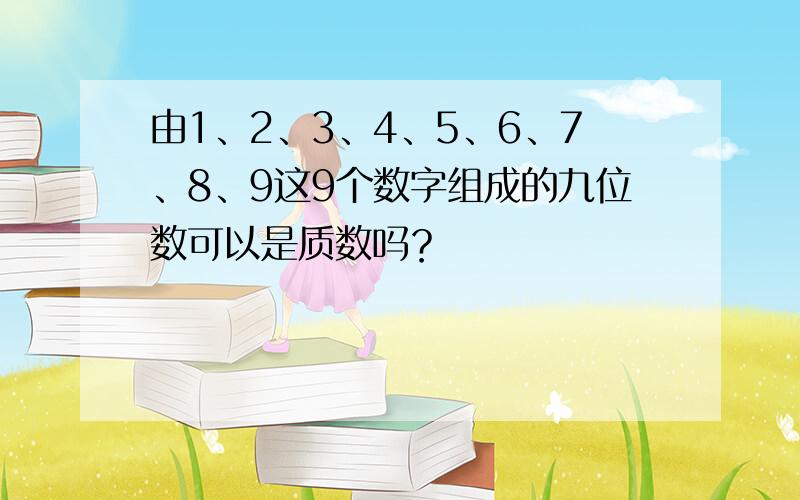 由1、2、3、4、5、6、7、8、9这9个数字组成的九位数可以是质数吗？