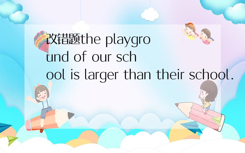 改错题the playground of our school is larger than their school.