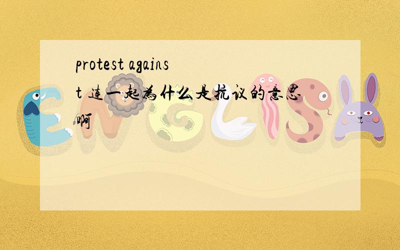 protest against 连一起为什么是抗议的意思啊