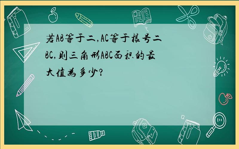 若AB等于二,AC等于根号二BC,则三角形ABC面积的最大值为多少?