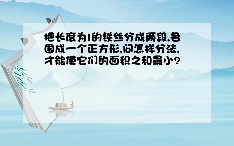 把长度为l的铁丝分成两段,各围成一个正方形,问怎样分法,才能使它们的面积之和最小?