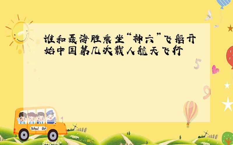 谁和聂海胜乘坐“神六”飞船开始中国第几次载人航天飞行