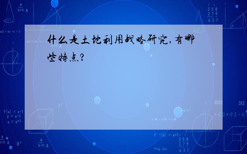 什么是土地利用战略研究,有哪些特点?