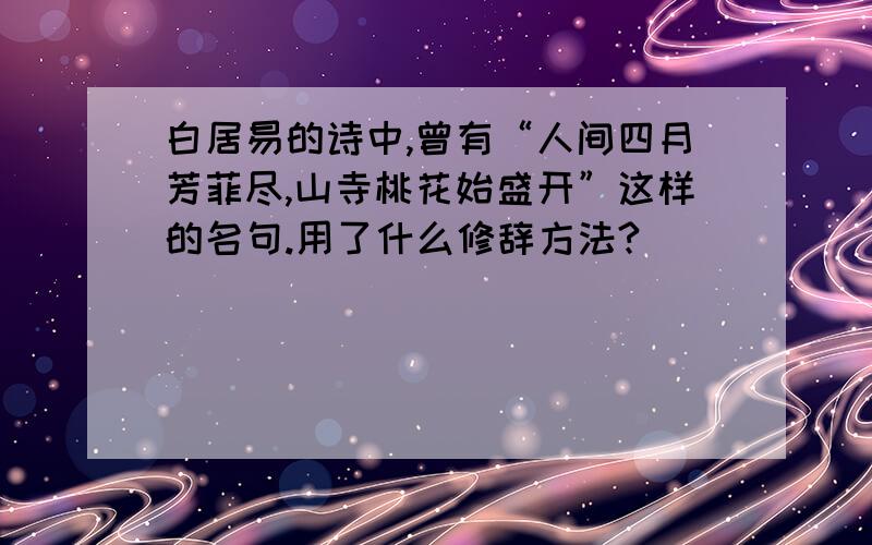 白居易的诗中,曾有“人间四月芳菲尽,山寺桃花始盛开”这样的名句.用了什么修辞方法?