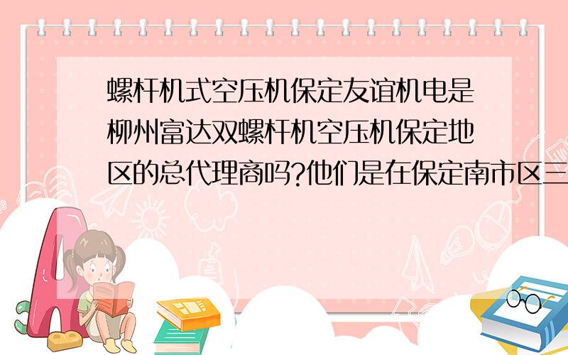 螺杆机式空压机保定友谊机电是柳州富达双螺杆机空压机保定地区的总代理商吗?他们是在保定南市区三丰路鑫丰家具城那边吗?