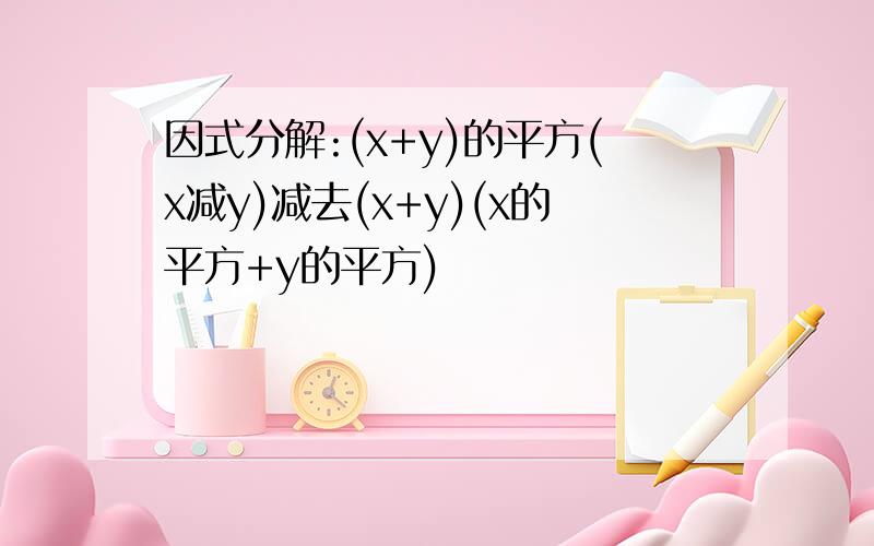 因式分解:(x+y)的平方(x减y)减去(x+y)(x的平方+y的平方)