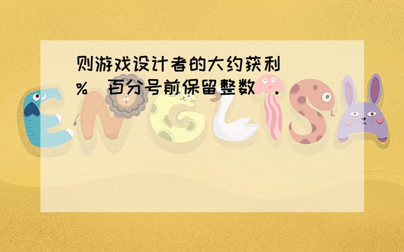 则游戏设计者的大约获利（ ）%（百分号前保留整数）.