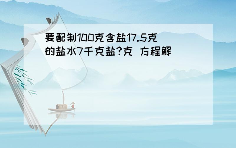 要配制100克含盐17.5克的盐水7千克盐?克 方程解