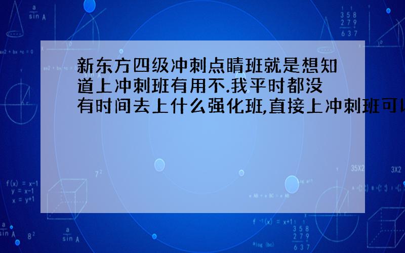 新东方四级冲刺点睛班就是想知道上冲刺班有用不.我平时都没有时间去上什么强化班,直接上冲刺班可以过四级不?这个班一般都是讲