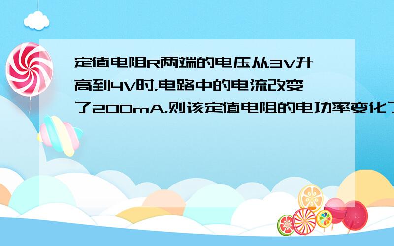 定值电阻R两端的电压从3V升高到4V时，电路中的电流改变了200mA，则该定值电阻的电功率变化了______W．该定值电