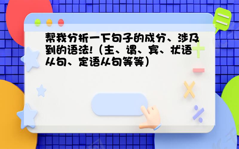 帮我分析一下句子的成分、涉及到的语法!（主、谓、宾、状语从句、定语从句等等）