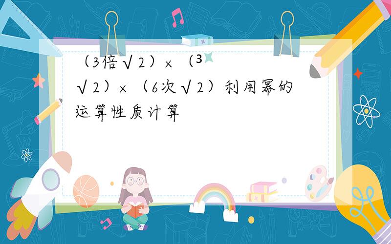 （3倍√2）×（³√2）×（6次√2）利用幂的运算性质计算