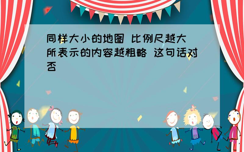 同样大小的地图 比例尺越大 所表示的内容越粗略 这句话对否