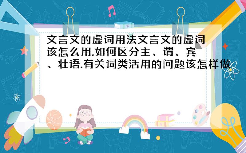 文言文的虚词用法文言文的虚词该怎么用.如何区分主、谓、宾、壮语.有关词类活用的问题该怎样做