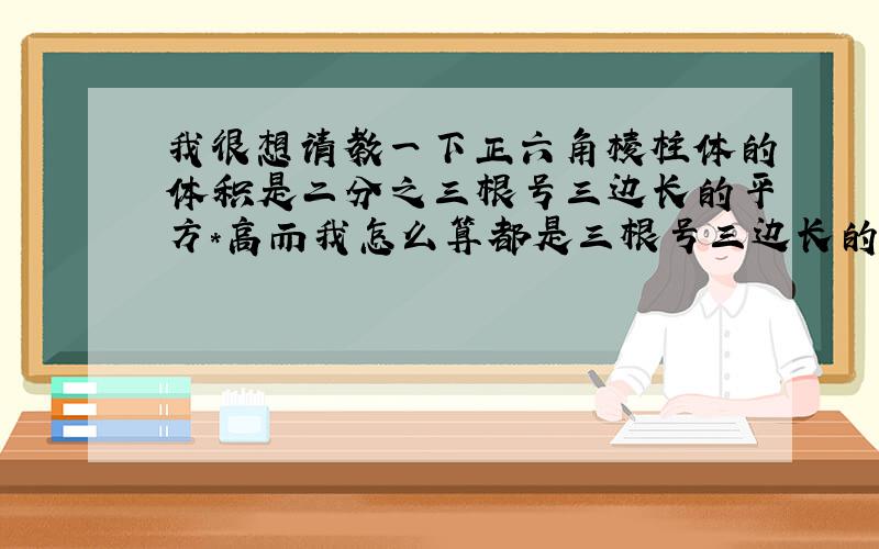 我很想请教一下正六角棱柱体的体积是二分之三根号三边长的平方*高而我怎么算都是三根号三边长的平方*高.