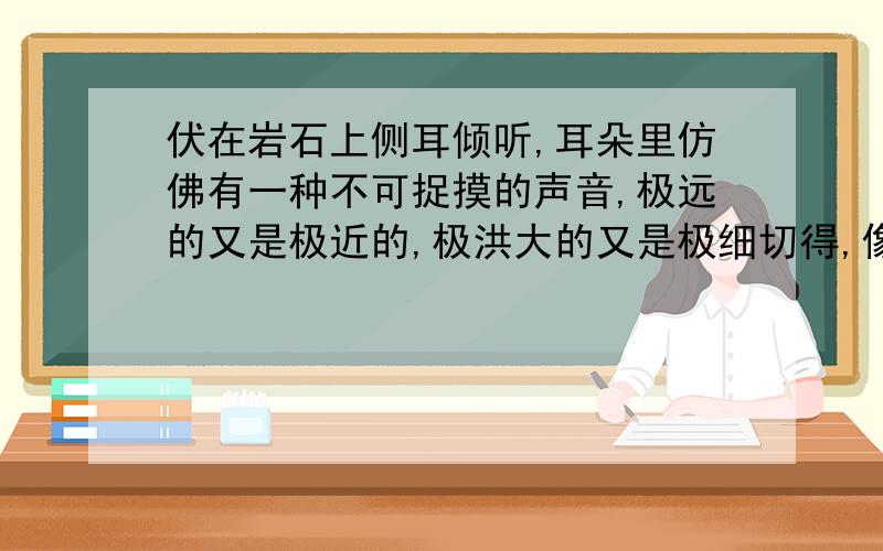 伏在岩石上侧耳倾听,耳朵里仿佛有一种不可捉摸的声音,极远的又是极近的,极洪大的又是极细切得,像...,像...,像...