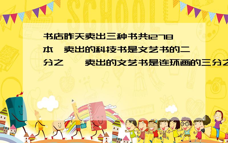 书店昨天卖出三种书共1278本,卖出的科技书是文艺书的二分之一,卖出的文艺书是连环画的三分之一,三种