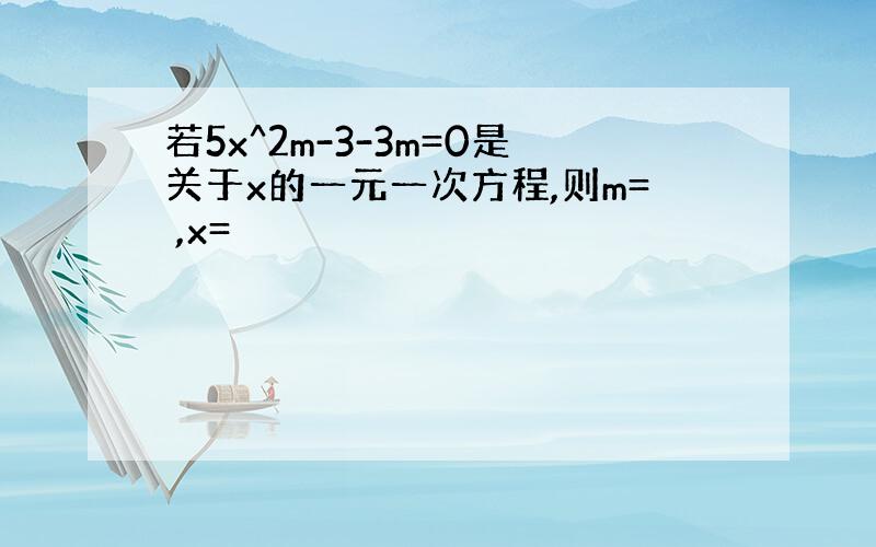 若5x^2m-3-3m=0是关于x的一元一次方程,则m= ,x=