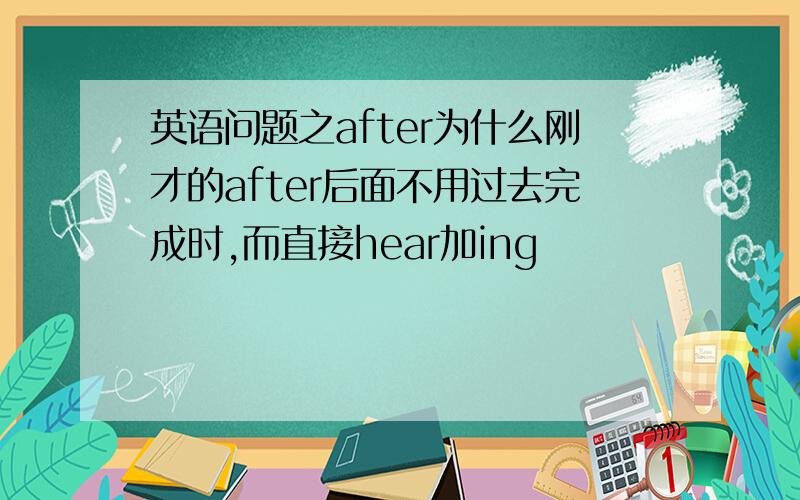 英语问题之after为什么刚才的after后面不用过去完成时,而直接hear加ing