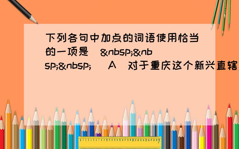 下列各句中加点的词语使用恰当的一项是（   ） A．对于重庆这个新兴直辖市来说．首要的当务