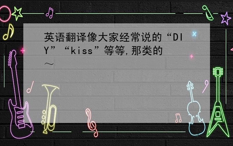 英语翻译像大家经常说的“DIY”“kiss”等等,那类的～