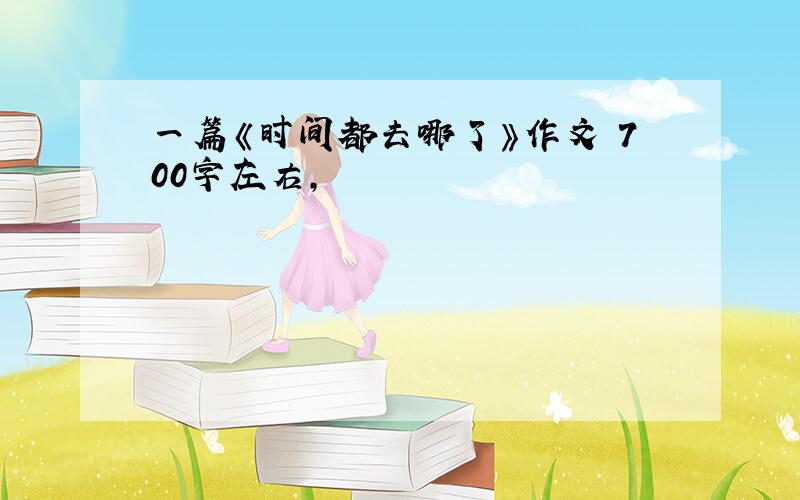 一篇《时间都去哪了》作文 700字左右,