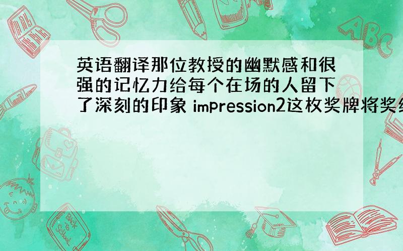 英语翻译那位教授的幽默感和很强的记忆力给每个在场的人留下了深刻的印象 impression2这枚奖牌将奖给任何一个先解决