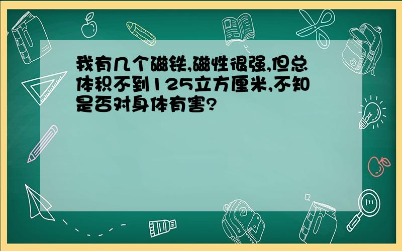 我有几个磁铁,磁性很强,但总体积不到125立方厘米,不知是否对身体有害?