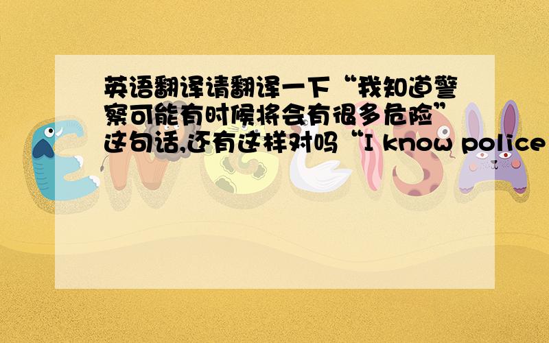 英语翻译请翻译一下“我知道警察可能有时候将会有很多危险”这句话,还有这样对吗“I know police officer