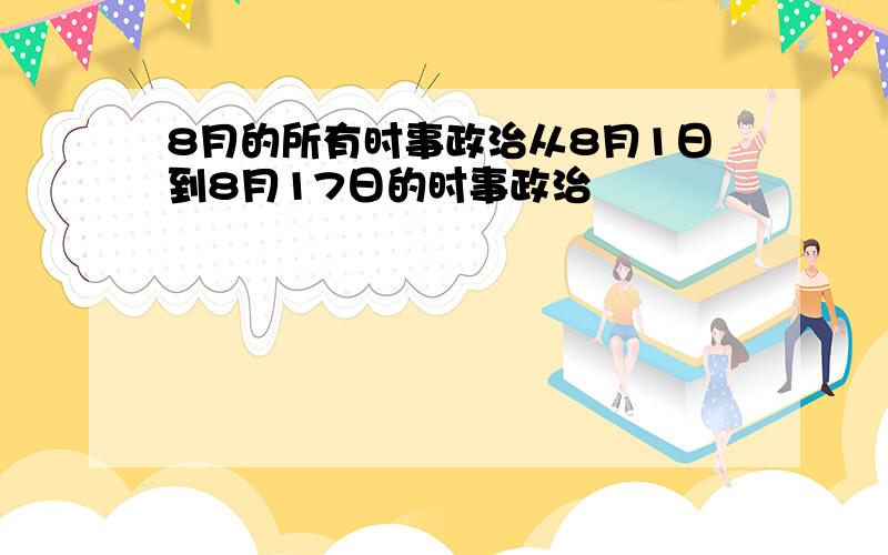 8月的所有时事政治从8月1日到8月17日的时事政治