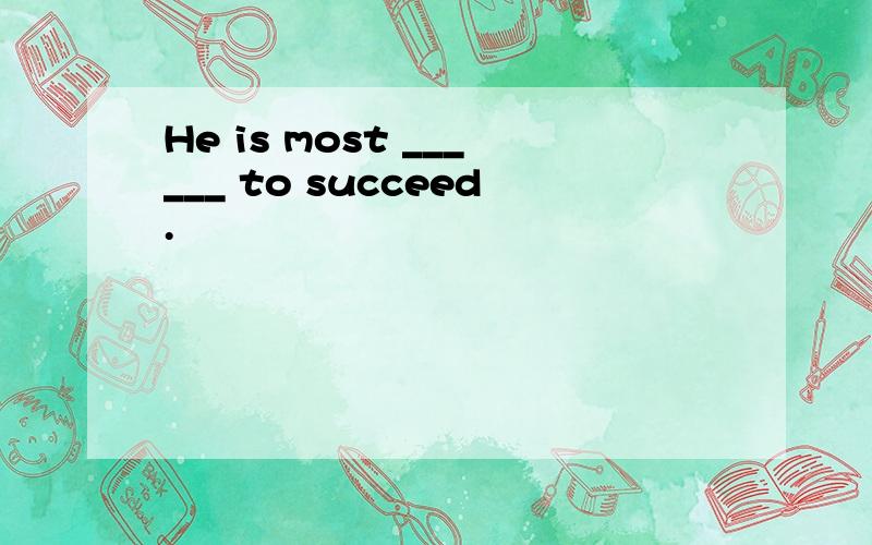 He is most ______ to succeed.