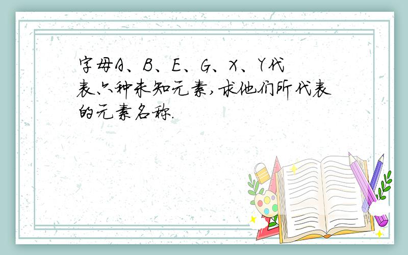 字母A、B、E、G、X、Y代表六种未知元素,求他们所代表的元素名称.